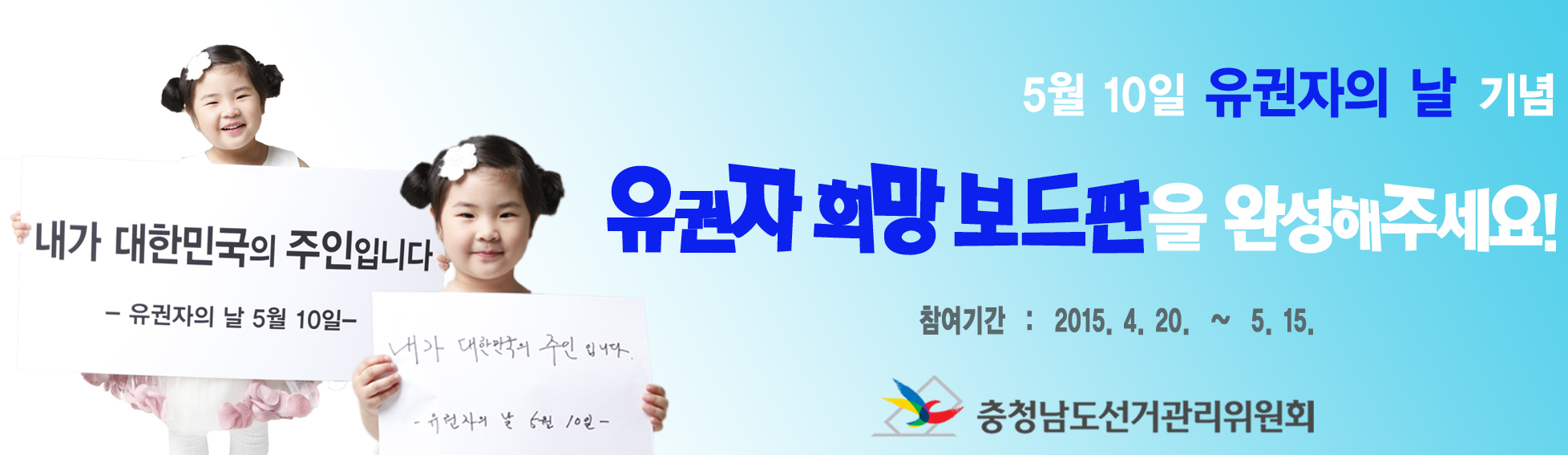 5월 10일 유권자의 날 기념 유권자 희망 보드판을 완성해주세요. 참여기간 2015. 4. 20.~5. 15. 좌측 어린이 사진1(내가 대한민국의 주인입니다. 유권자의 날 5월 10일 기재 보드판) 중앙 어린이 사진(내가 대한민국의 주인입니다. 유권자의 날 5월 10일 손글씨 기재문) 충청남도선거관리위원회, 하단 희망보드판 게시