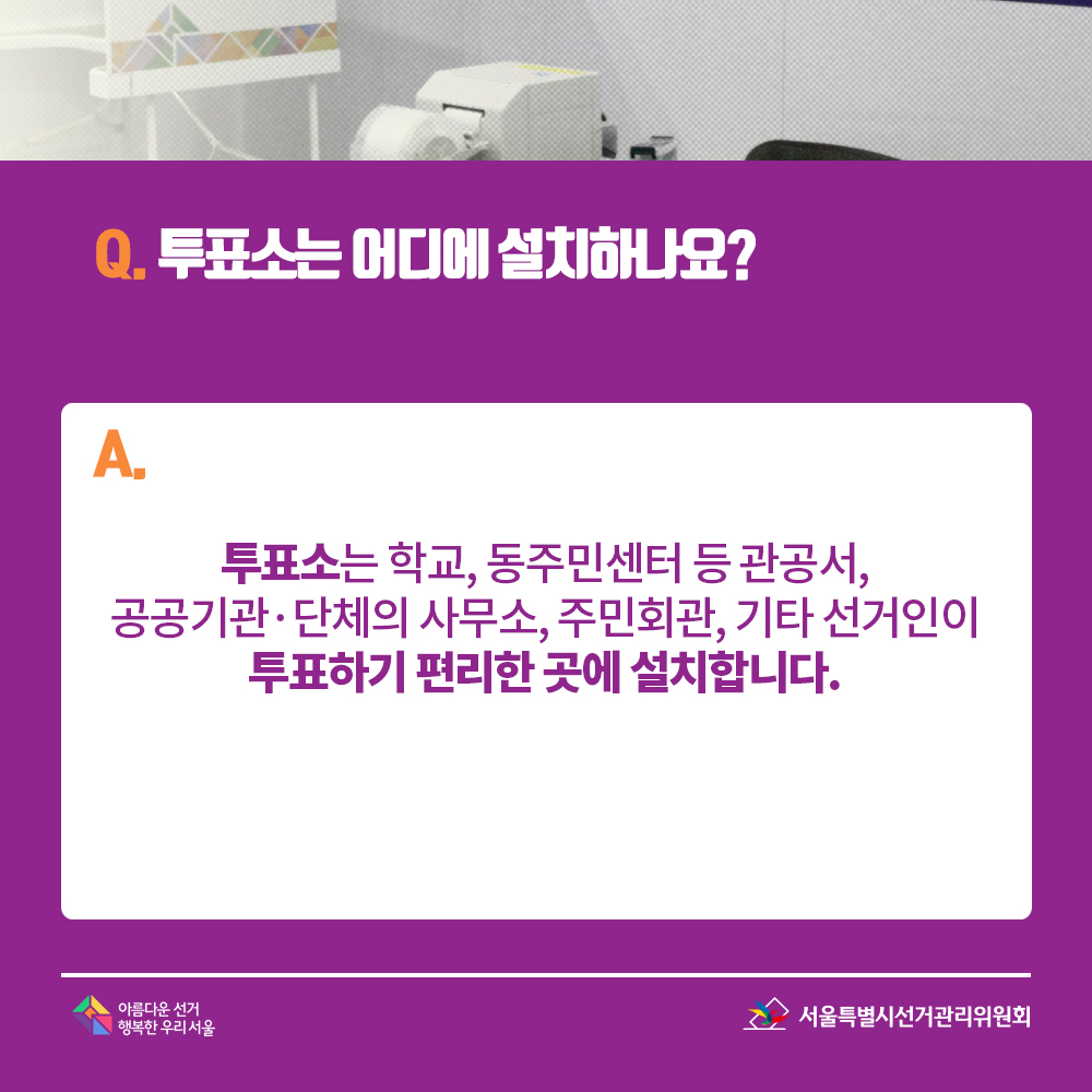Q. 투표소는 어디에 설치하나요? A. 투표소는 학교, 동주민센터 등 관공서, 공공기관?단체의 사무소, 주민회관, 기타 선거인이 투표하기 편리한 곳에 설치합니다